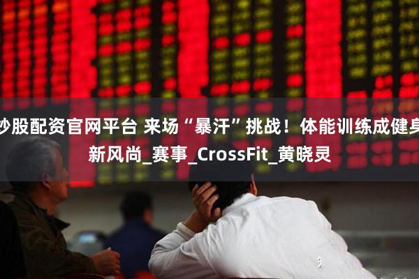 炒股配资官网平台 来场“暴汗”挑战！体能训练成健身新风尚_赛事_CrossFit_黄晓灵