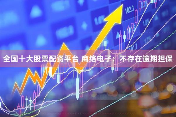 全国十大股票配资平台 商络电子：不存在逾期担保