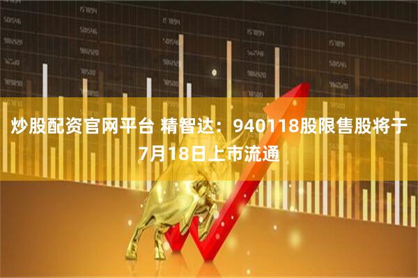 炒股配资官网平台 精智达：940118股限售股将于7月18日上市流通