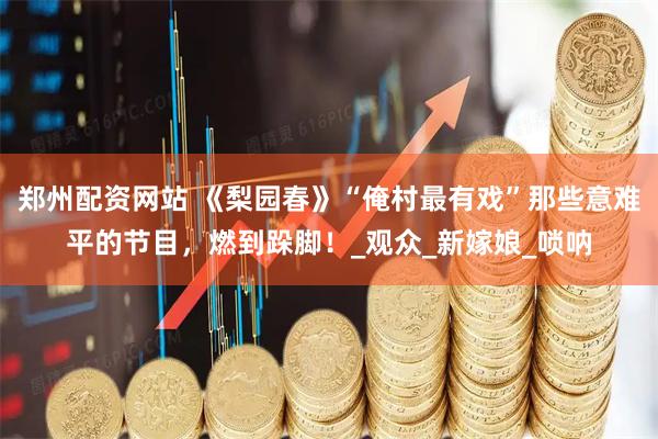 郑州配资网站 《梨园春》“俺村最有戏”那些意难平的节目，燃到跺脚！_观众_新嫁娘_唢呐