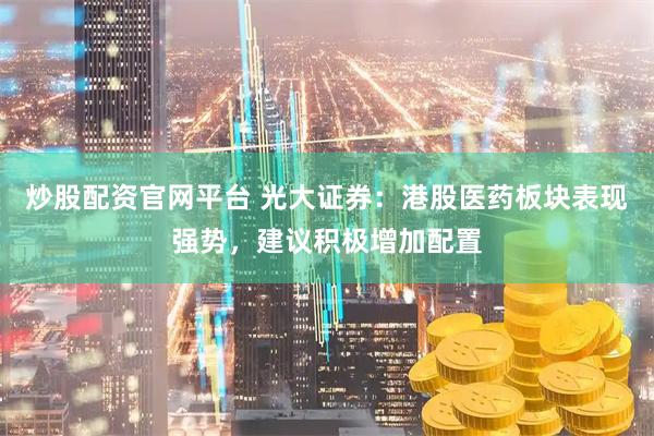 炒股配资官网平台 光大证券：港股医药板块表现强势，建议积极增加配置