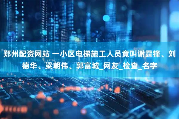 郑州配资网站 一小区电梯施工人员竟叫谢霆锋、刘德华、梁朝伟、郭富城_网友_检查_名字