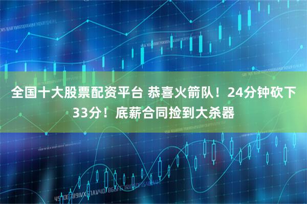 全国十大股票配资平台 恭喜火箭队！24分钟砍下33分！底薪合同捡到大杀器