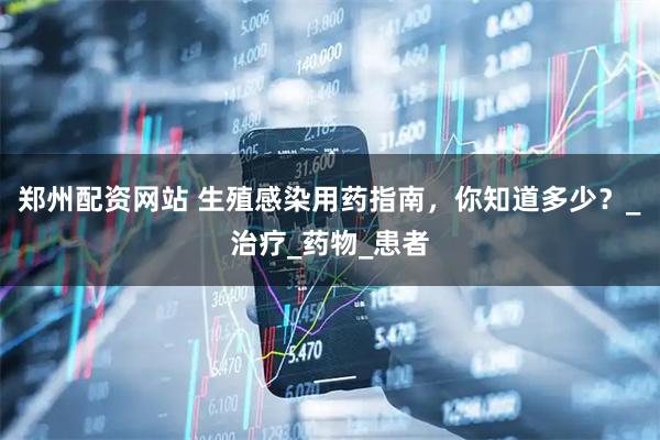 郑州配资网站 生殖感染用药指南，你知道多少？_治疗_药物_患者