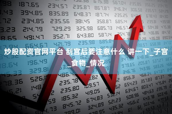 炒股配资官网平台 刮宫后要注意什么 讲一下_子宫_食物_情况