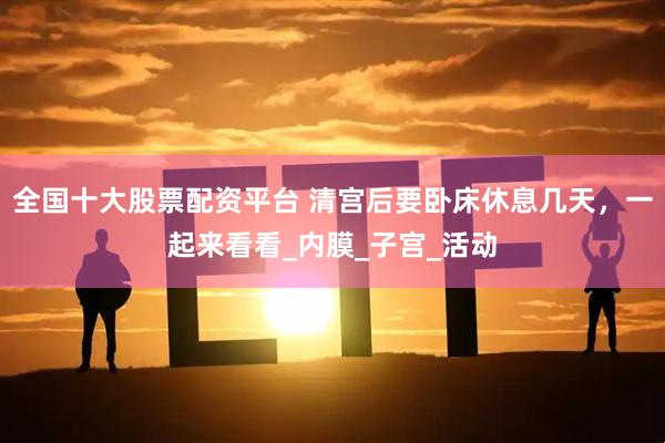 全国十大股票配资平台 清宫后要卧床休息几天，一起来看看_内膜_子宫_活动