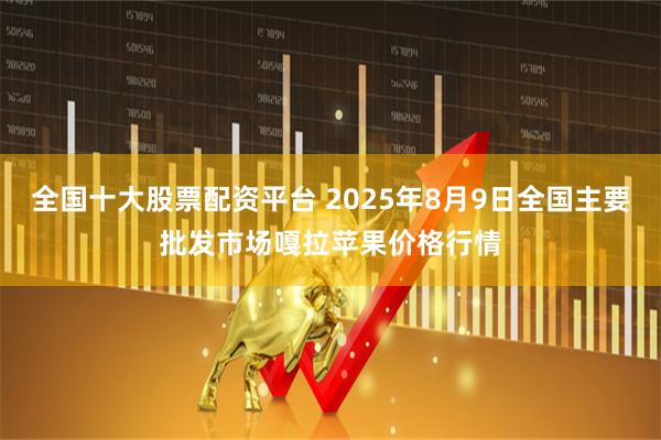全国十大股票配资平台 2025年8月9日全国主要批发市场嘎拉苹果价格行情