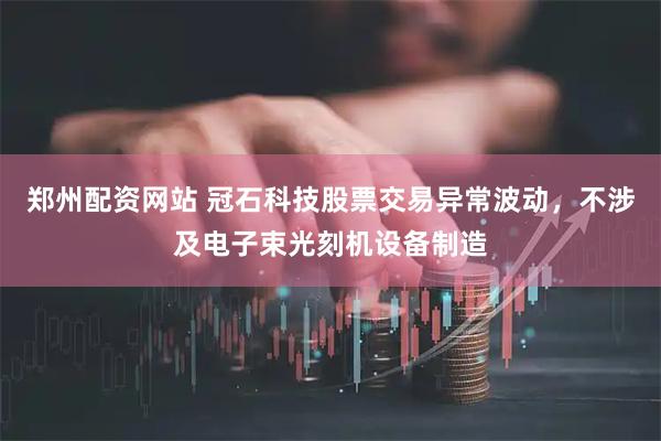 郑州配资网站 冠石科技股票交易异常波动，不涉及电子束光刻机设备制造