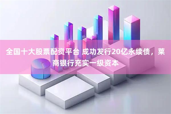 全国十大股票配资平台 成功发行20亿永续债，莱商银行充实一级资本