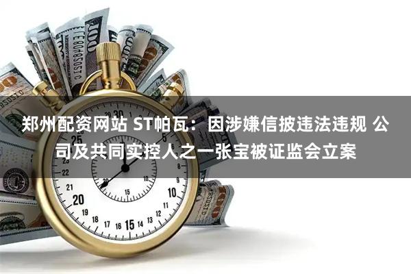 郑州配资网站 ST帕瓦：因涉嫌信披违法违规 公司及共同实控人之一张宝被证监会立案