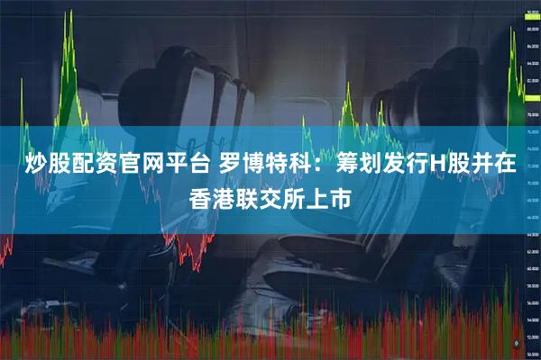 炒股配资官网平台 罗博特科：筹划发行H股并在香港联交所上市