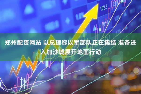 郑州配资网站 以总理称以军部队正在集结 准备进入加沙城展开地面行动