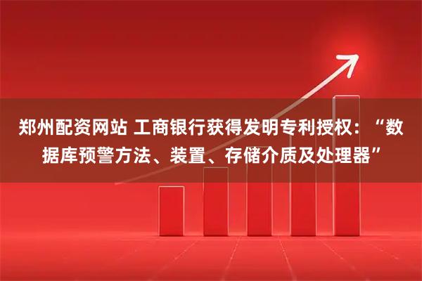 郑州配资网站 工商银行获得发明专利授权：“数据库预警方法、装置、存储介质及处理器”