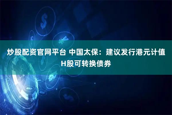 炒股配资官网平台 中国太保：建议发行港元计值H股可转换债券