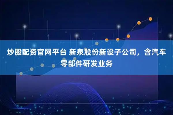炒股配资官网平台 新泉股份新设子公司，含汽车零部件研发业务
