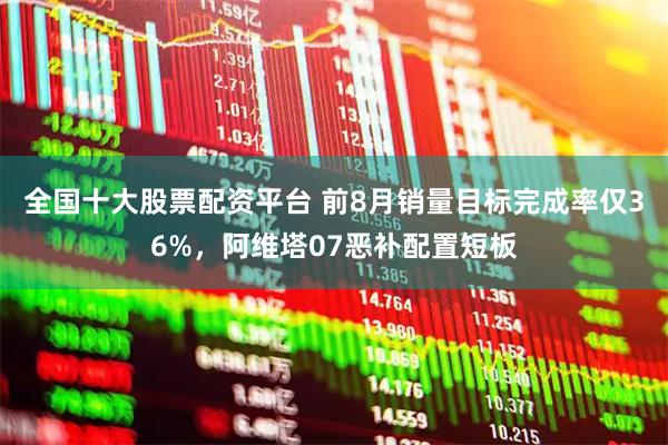 全国十大股票配资平台 前8月销量目标完成率仅36%，阿维塔07恶补配置短板