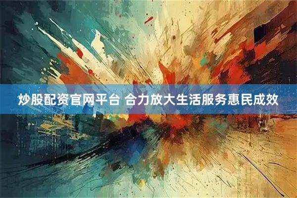 炒股配资官网平台 合力放大生活服务惠民成效