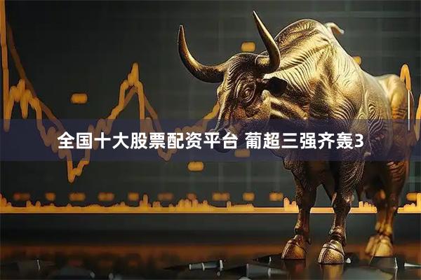 全国十大股票配资平台 葡超三强齐轰3