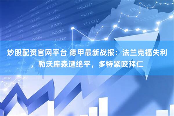 炒股配资官网平台 德甲最新战报：法兰克福失利，勒沃库森遭绝平，多特紧咬拜仁