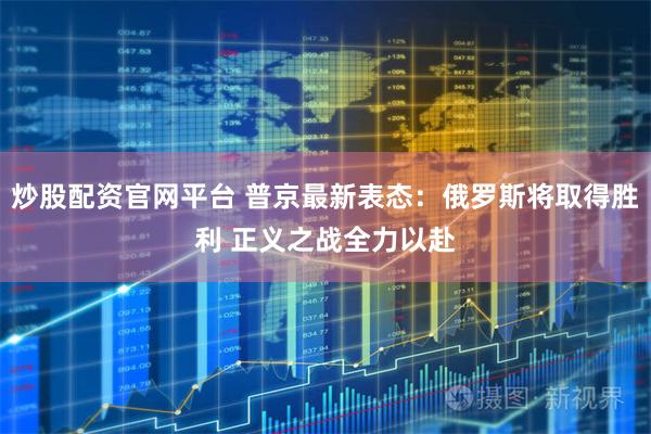 炒股配资官网平台 普京最新表态：俄罗斯将取得胜利 正义之战全力以赴