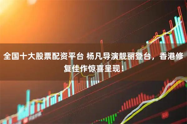 全国十大股票配资平台 杨凡导演靓丽登台，香港修复佳作惊喜呈现！