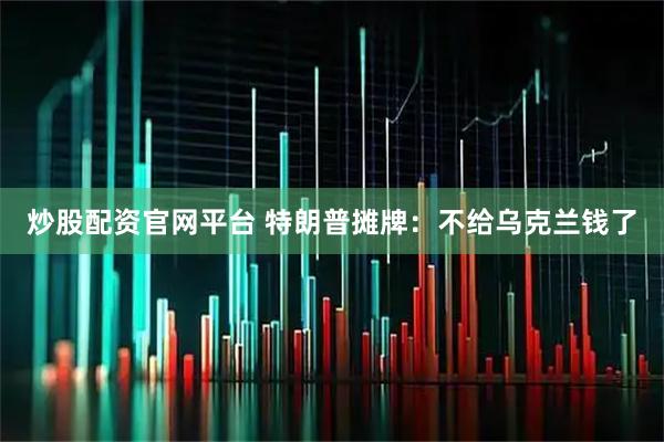 炒股配资官网平台 特朗普摊牌:不给乌克兰钱了