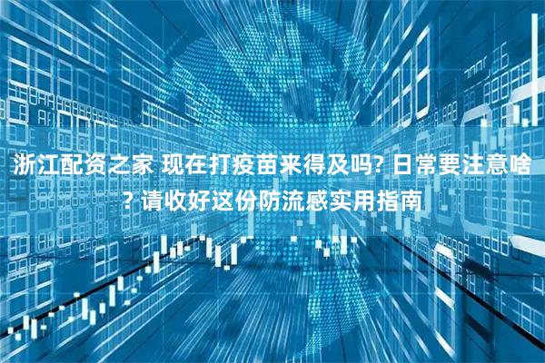 浙江配资之家 现在打疫苗来得及吗? 日常要注意啥? 请收好这份防流感实用指南