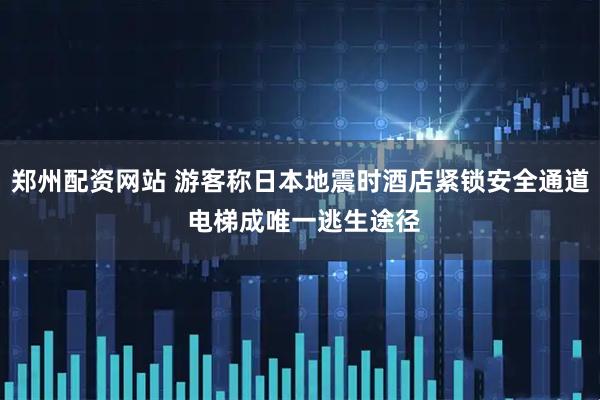 郑州配资网站 游客称日本地震时酒店紧锁安全通道 电梯成唯一逃生途径
