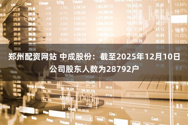 郑州配资网站 中成股份：截至2025年12月10日公司股东人数为28792户