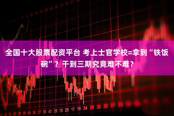 全国十大股票配资平台 考上士官学校=拿到“铁饭碗”?干到三期究竟难不难?