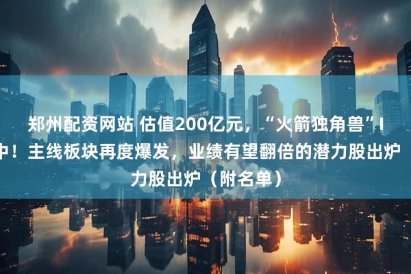 郑州配资网站 估值200亿元，“火箭独角兽”IPO冲刺中！主线板块再度爆发，业绩有望翻倍的潜力股出炉（附名单）
