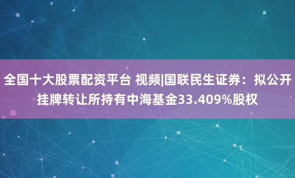 全国十大股票配资平台 视频|国联民生证券：拟公开挂牌转让所持有中海基金33.409%股权