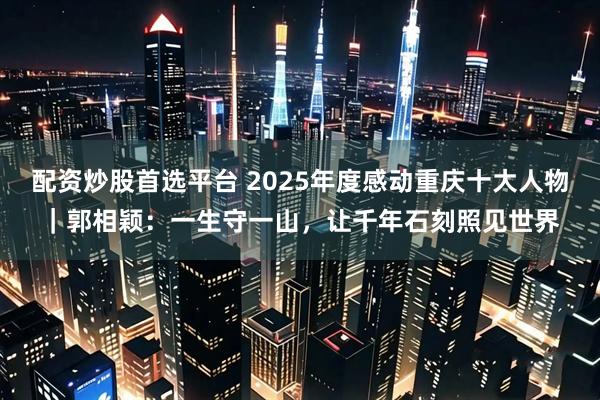 配资炒股首选平台 2025年度感动重庆十大人物｜郭相颖：一生守一山，让千年石刻照见世界