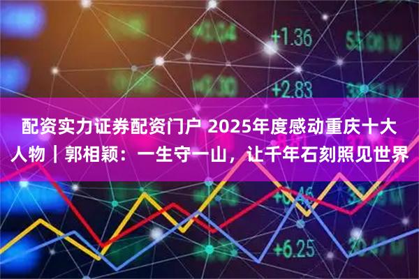 配资实力证券配资门户 2025年度感动重庆十大人物｜郭相颖：一生守一山，让千年石刻照见世界