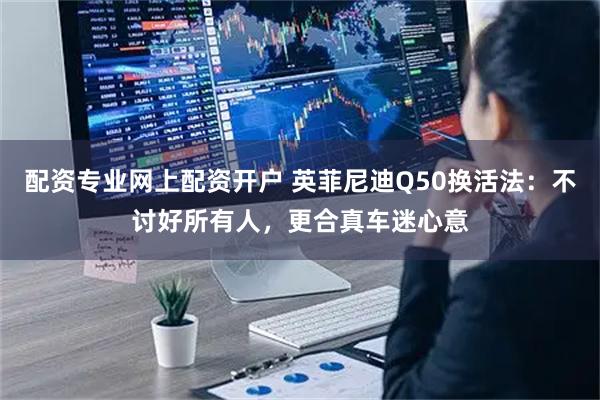 配资专业网上配资开户 英菲尼迪Q50换活法:不讨好所有人,更合真车迷心意
