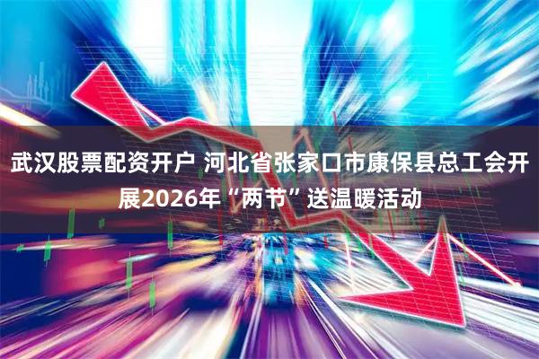 武汉股票配资开户 河北省张家口市康保县总工会开展2026年“两节”送温暖活动