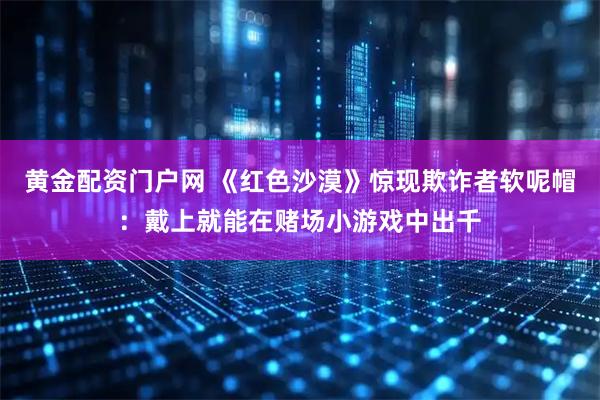 黄金配资门户网 《红色沙漠》惊现欺诈者软呢帽：戴上就能在赌场小游戏中出千