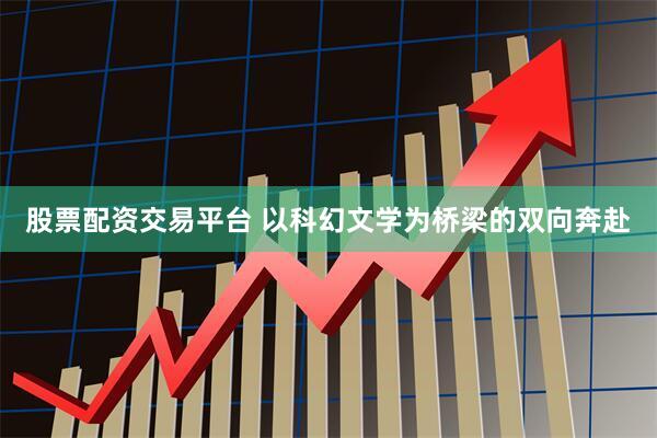股票配资交易平台 以科幻文学为桥梁的双向奔赴