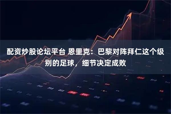 配资炒股论坛平台 恩里克:巴黎对阵拜仁这个级别的足球,细节决定成败