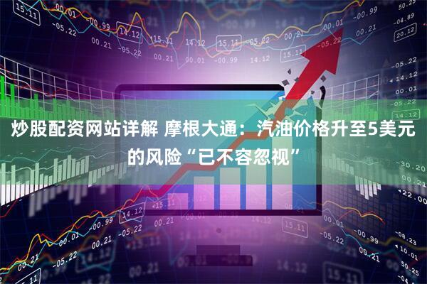 炒股配资网站详解 摩根大通：汽油价格升至5美元的风险“已不容忽视”