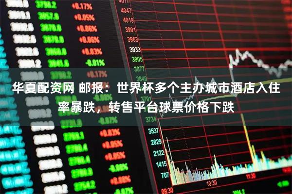 华夏配资网 邮报：世界杯多个主办城市酒店入住率暴跌，转售平台球票价格下跌