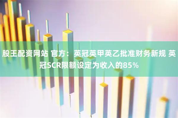 股王配资网站 官方:英冠英甲英乙批准财务新规 英冠SCR限额设定为收入的85%