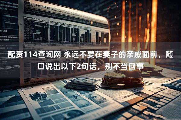 配资114查询网 永远不要在妻子的亲戚面前,随口说出以下2句话,别不当回事