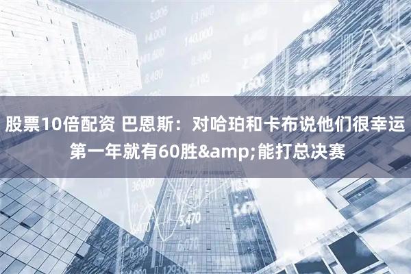 股票10倍配资 巴恩斯：对哈珀和卡布说他们很幸运 第一年就有60胜&能打总决赛