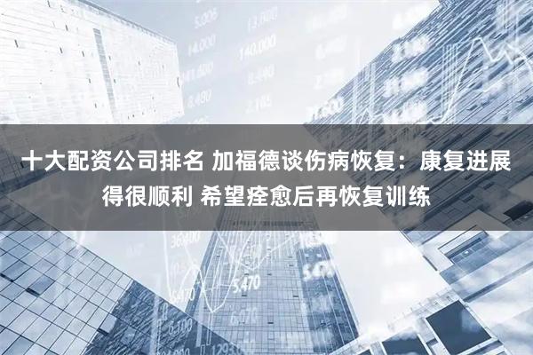 十大配资公司排名 加福德谈伤病恢复：康复进展得很顺利 希望痊愈后再恢复训练