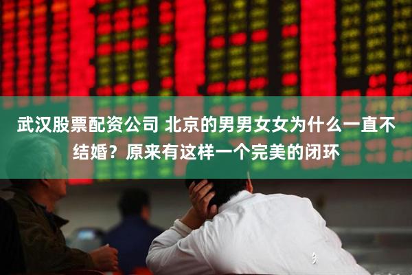 武汉股票配资公司 北京的男男女女为什么一直不结婚？原来有这样一个完美的闭环