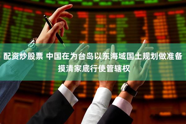 配资炒股票 中国在为台岛以东海域国土规划做准备 摸清家底行使管辖权