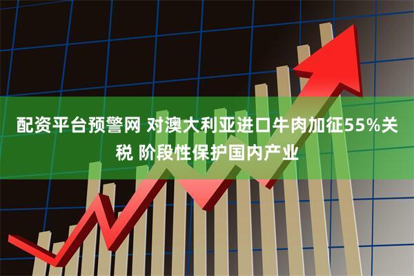 配资平台预警网 对澳大利亚进口牛肉加征55%关税 阶段性保护国内产业
